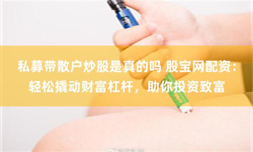 私募带散户炒股是真的吗 股宝网配资：轻松撬动财富杠杆，助你投资致富