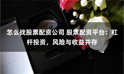 怎么找股票配资公司 股票配资平台：杠杆投资，风险与收益并存