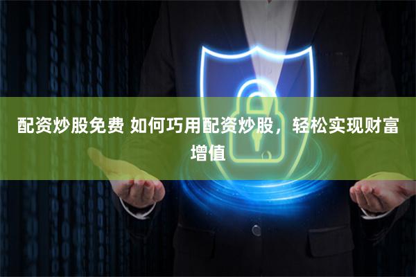 配资炒股免费 如何巧用配资炒股，轻松实现财富增值