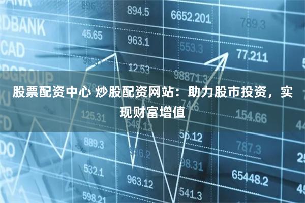 股票配资中心 炒股配资网站：助力股市投资，实现财富增值