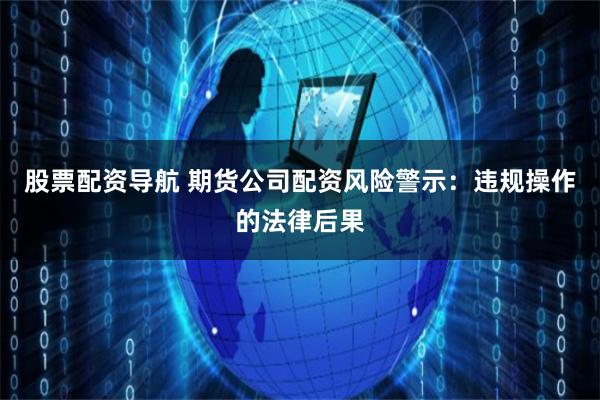 股票配资导航 期货公司配资风险警示：违规操作的法律后果