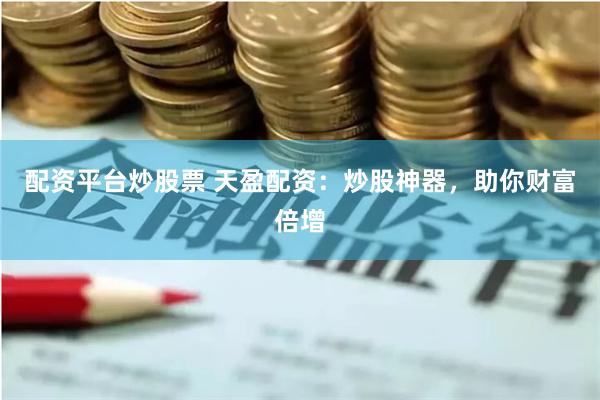 配资平台炒股票 天盈配资：炒股神器，助你财富倍增