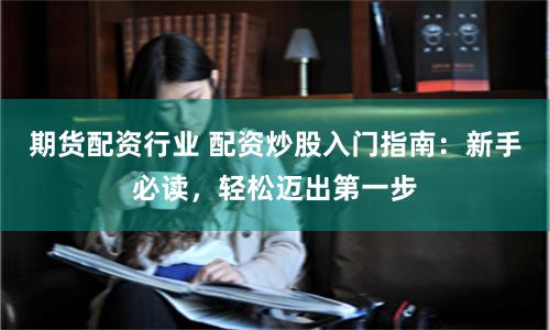 期货配资行业 配资炒股入门指南：新手必读，轻松迈出第一步