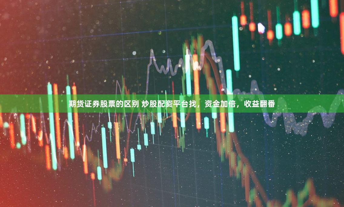 期货证券股票的区别 炒股配资平台找，资金加倍，收益翻番