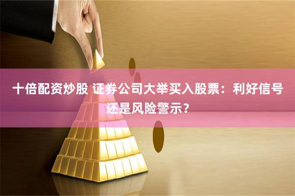 十倍配资炒股 证券公司大举买入股票：利好信号还是风险警示？