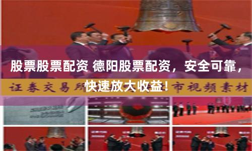 股票股票配资 德阳股票配资，安全可靠，快速放大收益！
