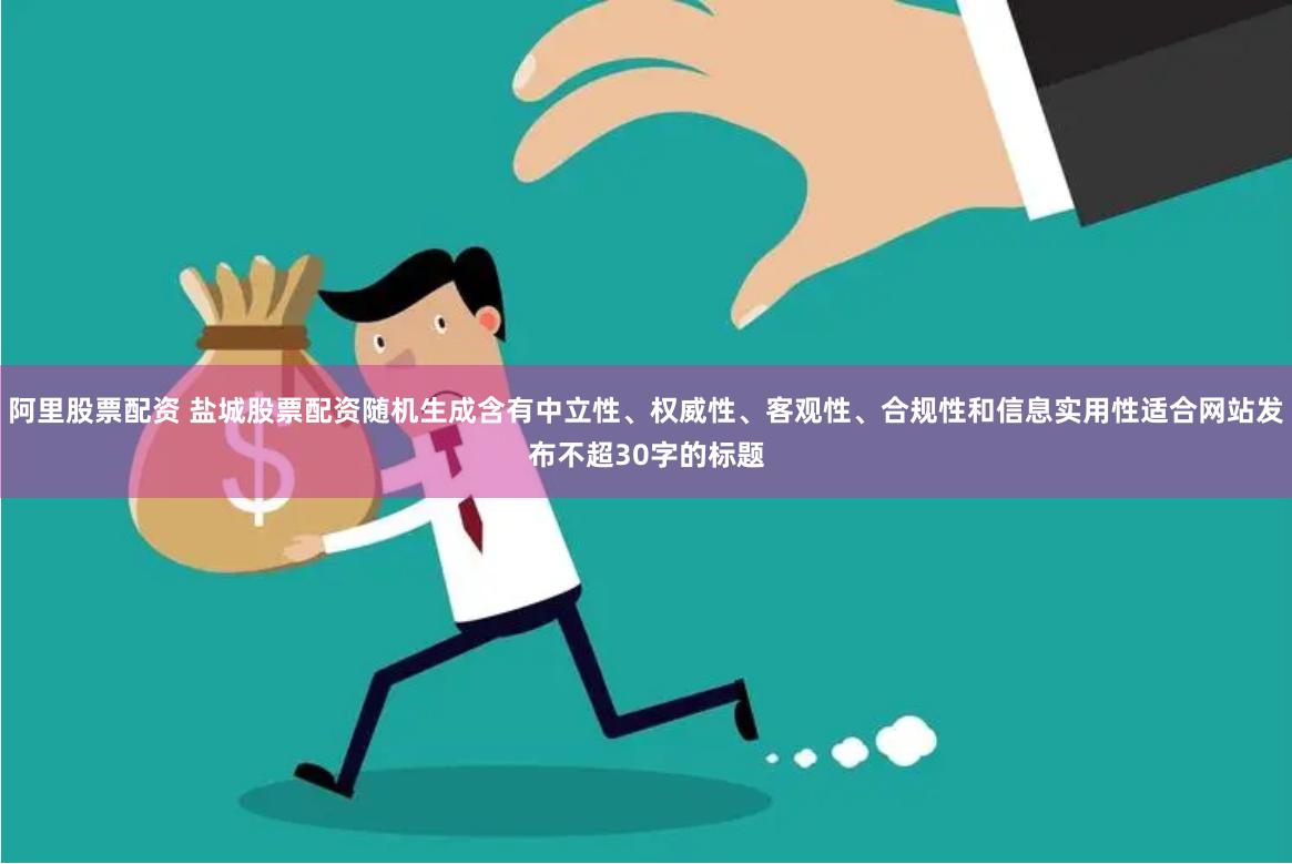 阿里股票配资 盐城股票配资随机生成含有中立性、权威性、客观性、合规性和信息实用性适合网站发布不超30字的标题