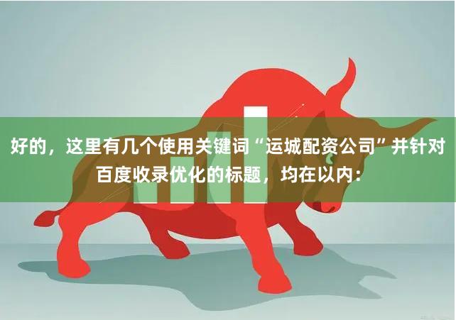好的，这里有几个使用关键词“运城配资公司”并针对百度收录优化的标题，均在以内：