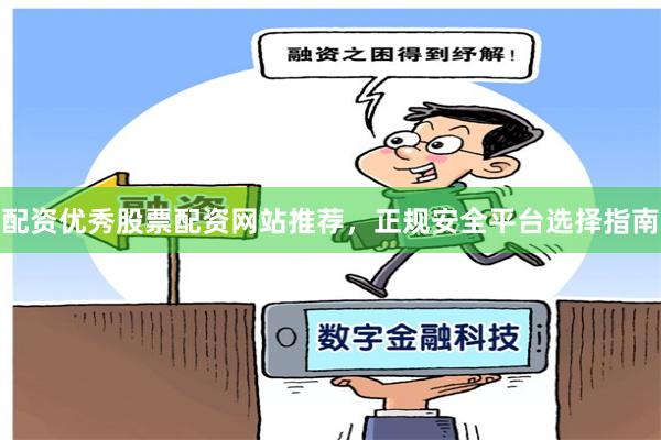 配资优秀股票配资网站推荐，正规安全平台选择指南