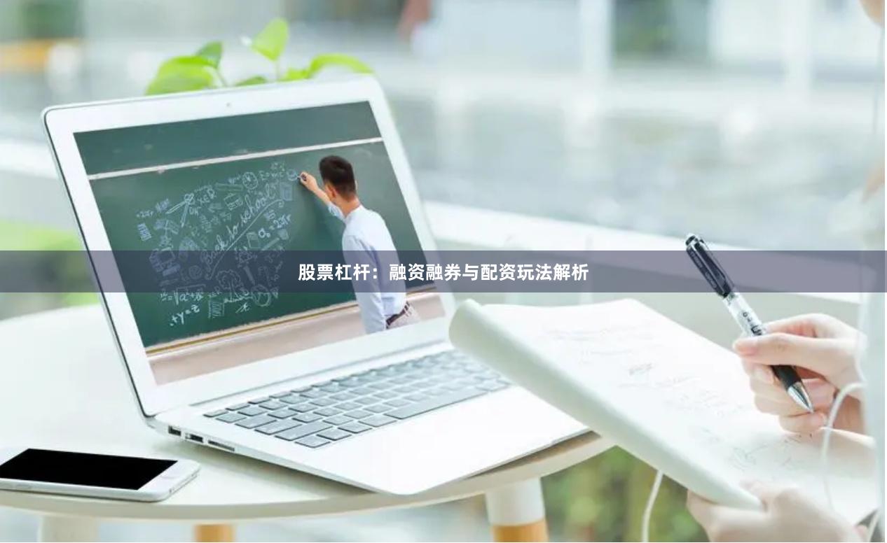 股票杠杆：融资融券与配资玩法解析