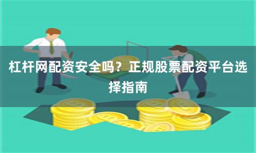 杠杆网配资安全吗？正规股票配资平台选择指南