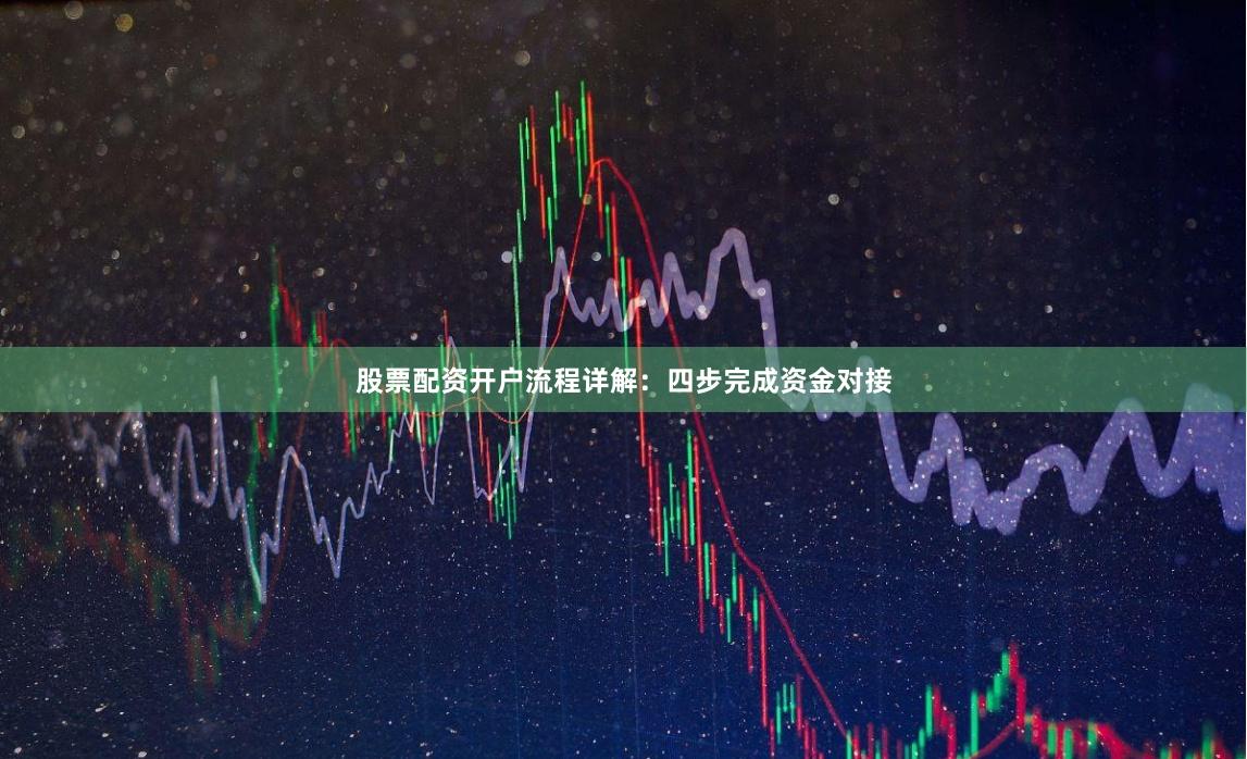 股票配资开户流程详解：四步完成资金对接