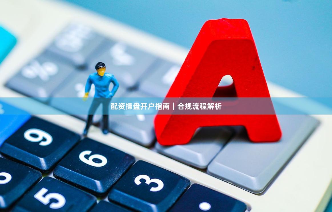 配资操盘开户指南｜合规流程解析