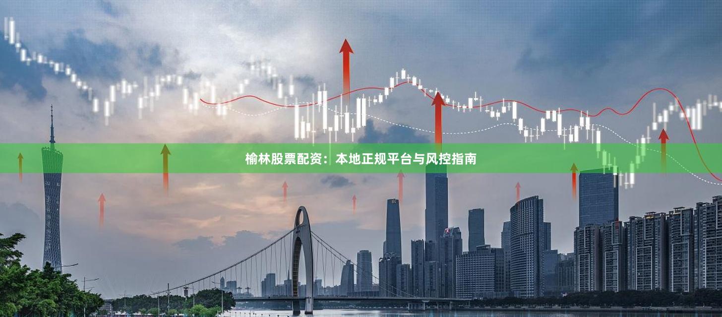榆林股票配资：本地正规平台与风控指南