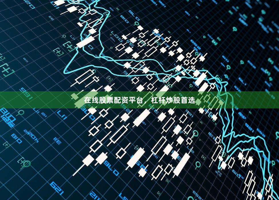在线股票配资平台，杠杆炒股首选