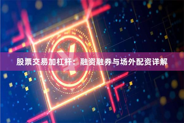 股票交易加杠杆：融资融券与场外配资详解