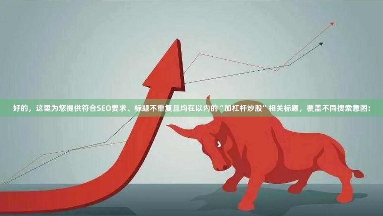好的，这里为您提供符合SEO要求、标题不重复且均在以内的“加杠杆炒股”相关标题，覆盖不同搜索意图：