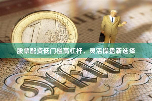 股票配资低门槛高杠杆，灵活操盘新选择